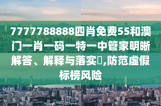 7777788888四肖免费55和澳门一肖一码一特一中管家明晰解答、解释与落实​,防范虚假标榜风险