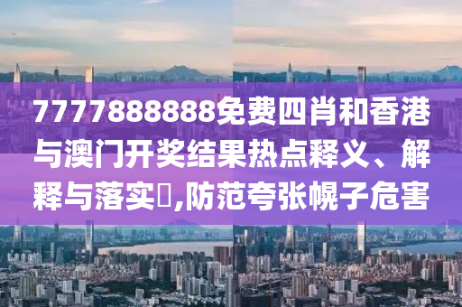 7777888888免费四肖和香港与澳门开奖结果热点释义、解释与落实​,防范夸张幌子危害