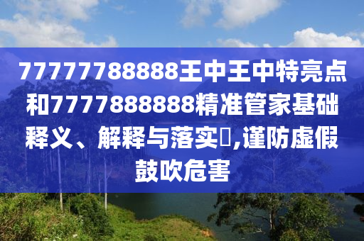 77777788888王中王中特亮点和7777888888精准管家基础释义、解释与落实​,谨防虚假鼓吹危害