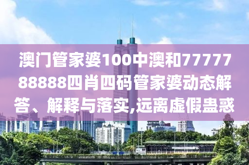 澳门管家婆100中澳和7777788888四肖四码管家婆动态解答、解释与落实,远离虚假蛊惑