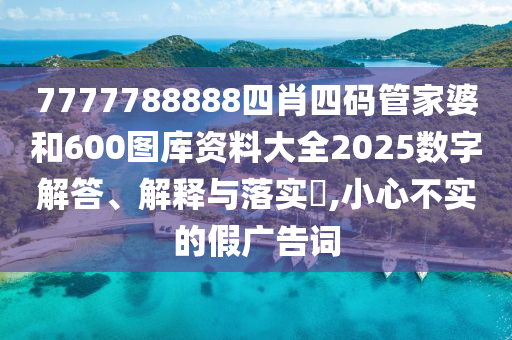 7777788888四肖四码管家婆和600图库资料大全2025数字解答、解释与落实​,小心不实的假广告词