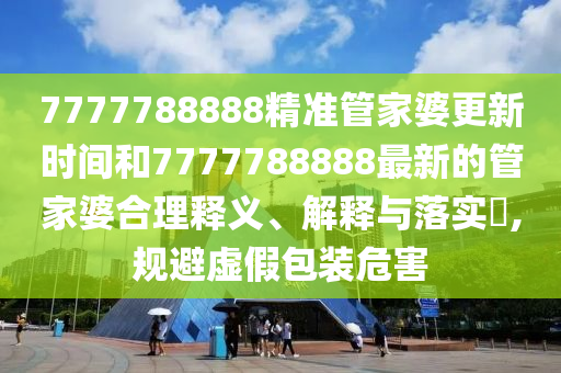 7777788888精准管家婆更新时间和7777788888最新的管家婆合理释义、解释与落实​,规避虚假包装危害