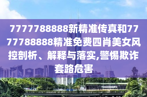 7777788888新精准传真和7777788888精准免费四肖美女风控剖析、解释与落实,警惕欺诈套路危害