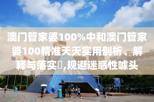 澳门管家婆100%中和澳门管家婆100精准天天实用剖析、解释与落实​,规避迷惑性噱头