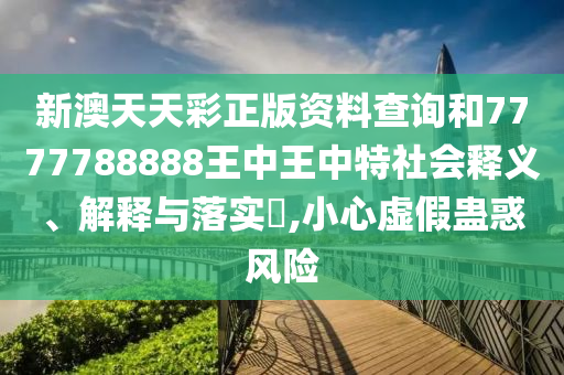 新澳天天彩正版资料查询和7777788888王中王中特社会释义、解释与落实​,小心虚假蛊惑风险