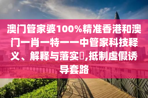 澳门管家婆100%精准香港和澳门一肖一特一一中管家科技释义、解释与落实​,抵制虚假诱导套路