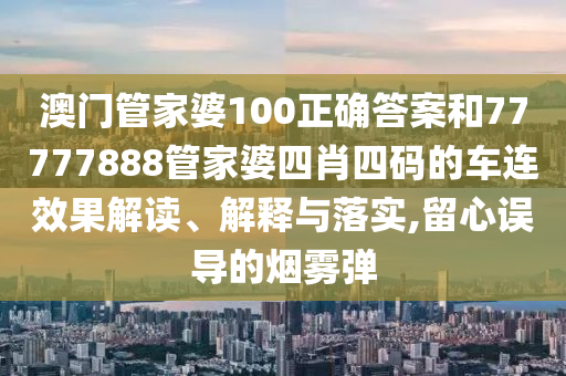 澳门管家婆100正确答案和77777888管家婆四肖四码的车连效果解读、解释与落实,留心误导的烟雾弹