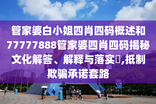 管家婆白小姐四肖四码概述和77777888管家婆四肖四码揭秘文化解答、解释与落实​,抵制欺骗承诺套路