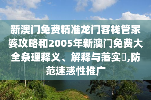 新澳门免费精准龙门客栈管家婆攻略和2005年新澳门免费大全条理释义、解释与落实​,防范迷惑性推广