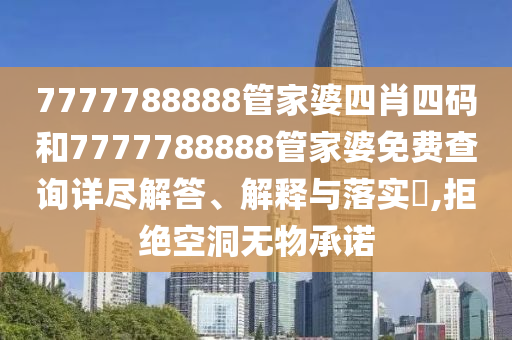 7777788888管家婆四肖四码和7777788888管家婆免费查询详尽解答、解释与落实​,拒绝空洞无物承诺