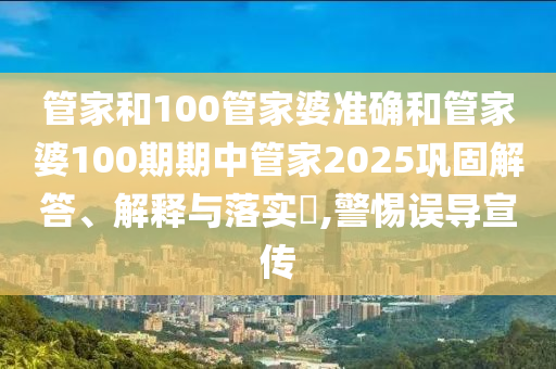 管家和100管家婆准确和管家婆100期期中管家2025巩固解答、解释与落实​,警惕误导宣传