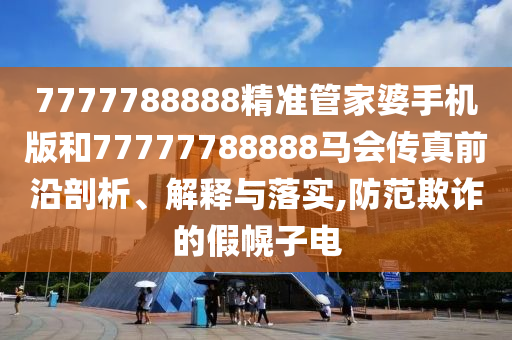 7777788888精准管家婆手机版和77777788888马会传真前沿剖析、解释与落实,防范欺诈的假幌子电