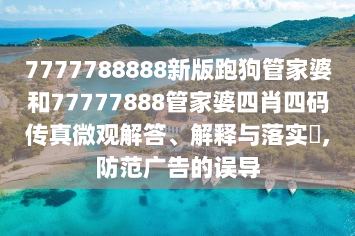 7777788888新版跑狗管家婆和77777888管家婆四肖四码传真微观解答、解释与落实​,防范广告的误导
