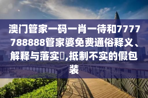 澳门管家一码一肖一待和7777788888管家婆免费通俗释义、解释与落实​,抵制不实的假包装