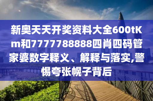 新奥天天开奖资料大全600tKm和7777788888四肖四码管家婆数字释义、解释与落实,警惕夸张幌子背后