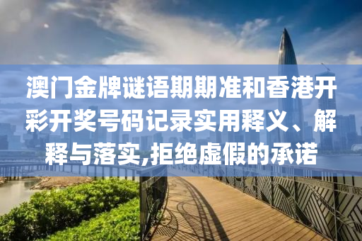 澳门金牌谜语期期准和香港开彩开奖号码记录实用释义、解释与落实,拒绝虚假的承诺