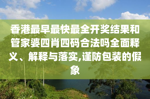 香港最早最快最全开奖结果和管家婆四肖四码合法吗全面释义、解释与落实,谨防包装的假象