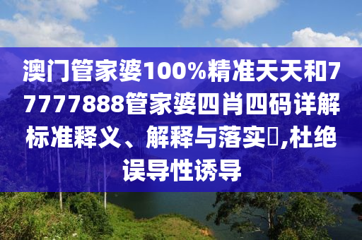 澳门管家婆100%精准天天和77777888管家婆四肖四码详解标准释义、解释与落实​,杜绝误导性诱导