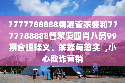 7777788888精准管家婆和7777788888管家婆四肖八码99期合理释义、解释与落实​,小心欺诈营销