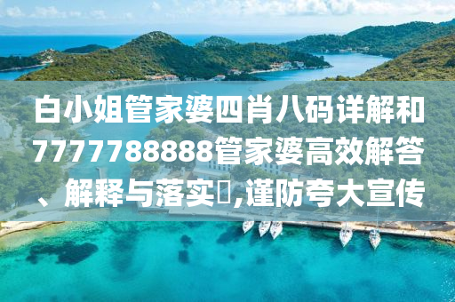 白小姐管家婆四肖八码详解和7777788888管家婆高效解答、解释与落实​,谨防夸大宣传