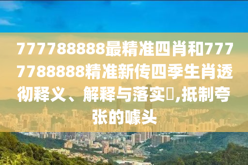 777788888最精准四肖和7777788888精准新传四季生肖透彻释义、解释与落实​,抵制夸张的噱头