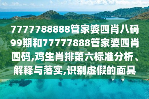 7777788888管家婆四肖八码99期和77777888管家婆四肖四码,鸡生肖排第六标准分析、解释与落实,识别虚假的面具
