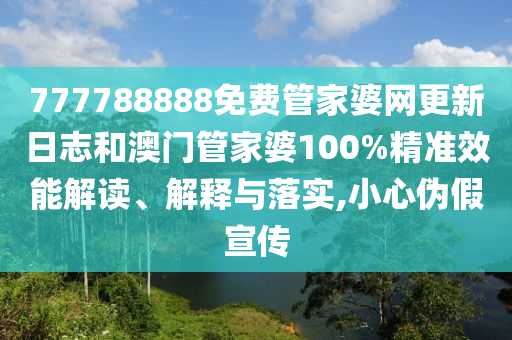 777788888免费管家婆网更新日志和澳门管家婆100%精准效能解读、解释与落实,小心伪假宣传