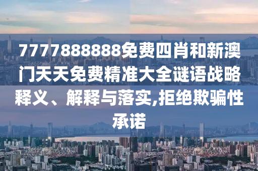 7777888888免费四肖和新澳门天天免费精准大全谜语战略释义、解释与落实,拒绝欺骗性承诺