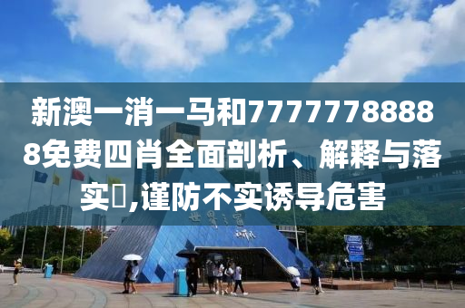 新澳一消一马和77777788888免费四肖全面剖析、解释与落实​,谨防不实诱导危害
