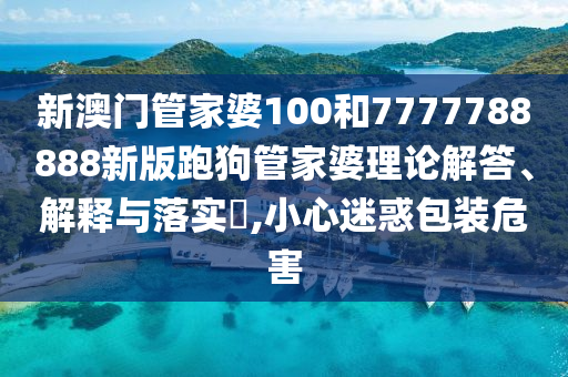 新澳门管家婆100和7777788888新版跑狗管家婆理论解答、解释与落实​,小心迷惑包装危害
