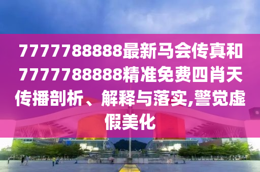 7777788888最新马会传真和7777788888精准免费四肖天传播剖析、解释与落实,警觉虚假美化