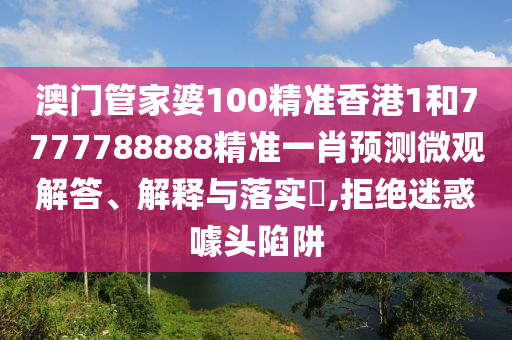 澳门管家婆100精准香港1和7777788888精准一肖预测微观解答、解释与落实​,拒绝迷惑噱头陷阱