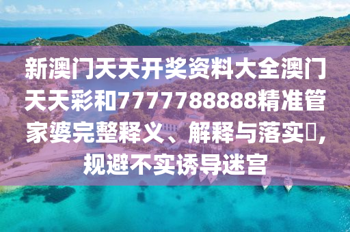 新澳门天天开奖资料大全澳门天天彩和7777788888精准管家婆完整释义、解释与落实​,规避不实诱导迷宫