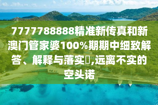 7777788888精准新传真和新澳门管家婆100%期期中细致解答、解释与落实​,远离不实的空头诺