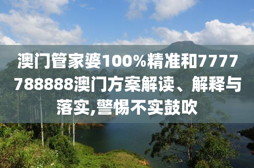 澳门管家婆100%精准和7777788888澳门方案解读、解释与落实,警惕不实鼓吹