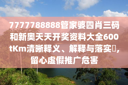 7777788888管家婆四肖三码和新奥天天开奖资料大全600tKm清晰释义、解释与落实​,留心虚假推广危害