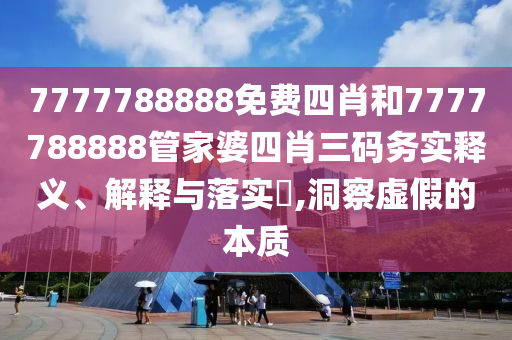 7777788888免费四肖和7777788888管家婆四肖三码务实释义、解释与落实​,洞察虚假的本质