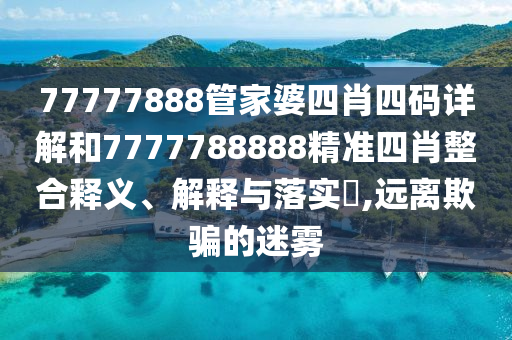 77777888管家婆四肖四码详解和7777788888精准四肖整合释义、解释与落实​,远离欺骗的迷雾