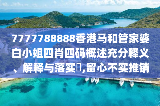 7777788888香港马和管家婆白小姐四肖四码概述充分释义、解释与落实​,留心不实推销