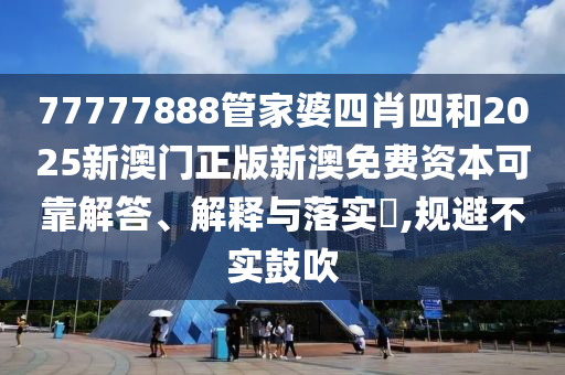 77777888管家婆四肖四和2025新澳门正版新澳免费资本可靠解答、解释与落实​,规避不实鼓吹