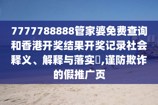 7777788888管家婆免费查询和香港开奖结果开奖记录社会释义、解释与落实​,谨防欺诈的假推广页