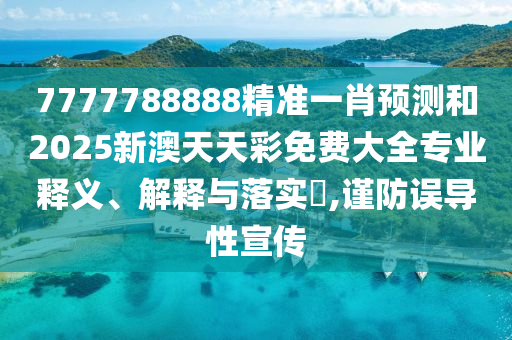 7777788888精准一肖预测和2025新澳天天彩免费大全专业释义、解释与落实​,谨防误导性宣传