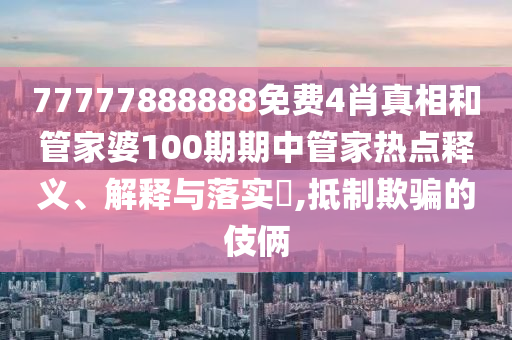 77777888888免费4肖真相和管家婆100期期中管家热点释义、解释与落实​,抵制欺骗的伎俩