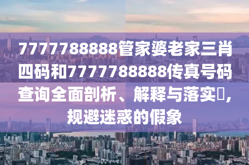 7777788888管家婆老家三肖四码和7777788888传真号码查询全面剖析、解释与落实​,规避迷惑的假象