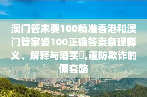 澳门管家婆100精准香港和澳门管家婆100正确答案条理释义、解释与落实​,谨防欺诈的假套路