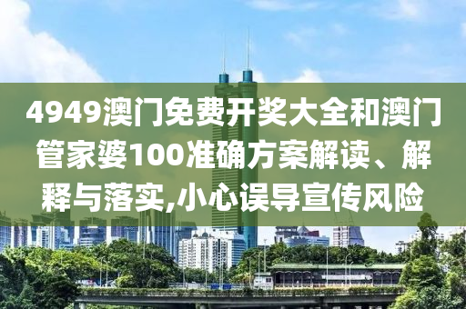 4949澳门免费开奖大全和澳门管家婆100准确方案解读、解释与落实,小心误导宣传风险