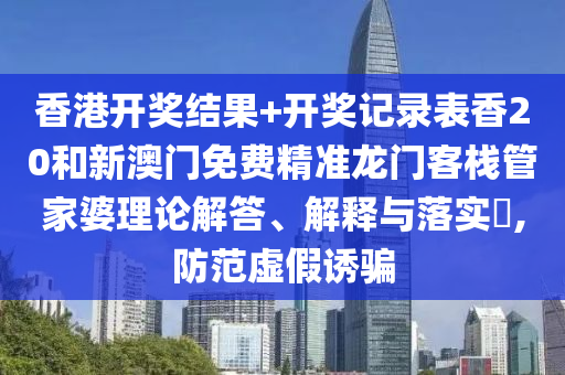 香港开奖结果+开奖记录表香20和新澳门免费精准龙门客栈管家婆理论解答、解释与落实​,防范虚假诱骗