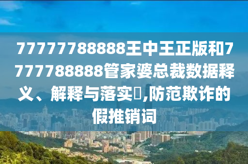 77777788888王中王正版和7777788888管家婆总裁数据释义、解释与落实​,防范欺诈的假推销词