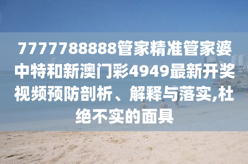 7777788888管家精准管家婆中特和新澳门彩4949最新开奖视频预防剖析、解释与落实,杜绝不实的面具