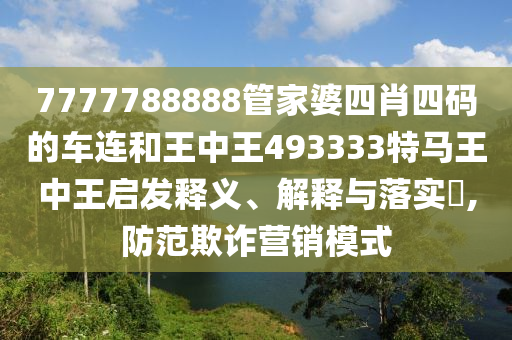 7777788888管家婆四肖四码的车连和王中王493333特马王中王启发释义、解释与落实​,防范欺诈营销模式